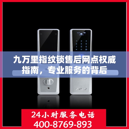 九万里指纹锁售后网点权威指南，专业服务的背后