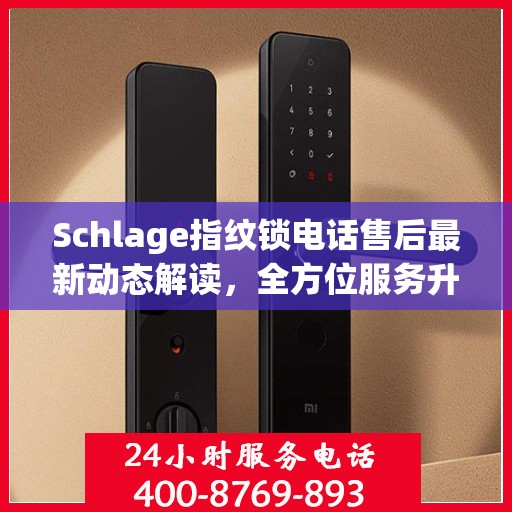 Schlage指纹锁电话售后最新动态解读，全方位服务升级，保障用户安全体验