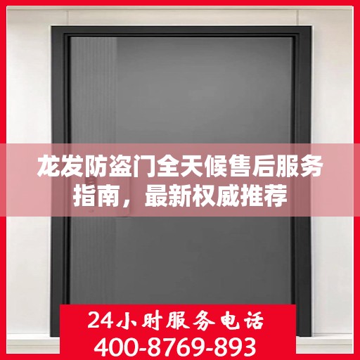 龙发防盗门全天候售后服务指南，最新权威推荐