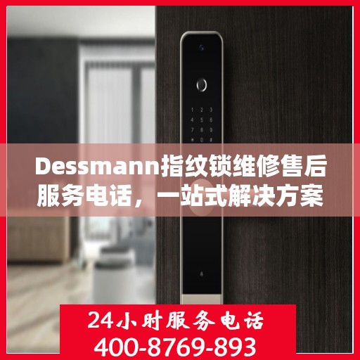 Dessmann指纹锁维修售后服务电话，一站式解决方案决策指南