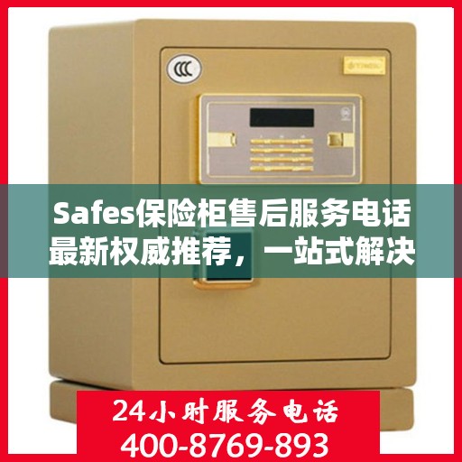 Safes保险柜售后服务电话最新权威推荐，一站式解决方案的贴心服务热线