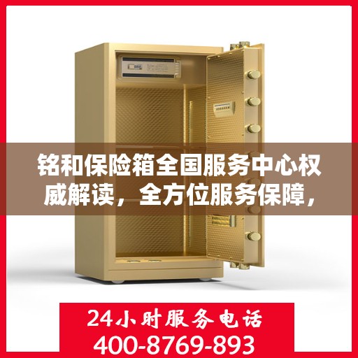 铭和保险箱全国服务中心权威解读，全方位服务保障，让您安心无忧