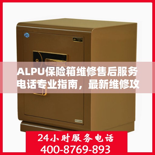 ALPU保险箱维修售后服务电话专业指南，最新维修攻略与联系方式