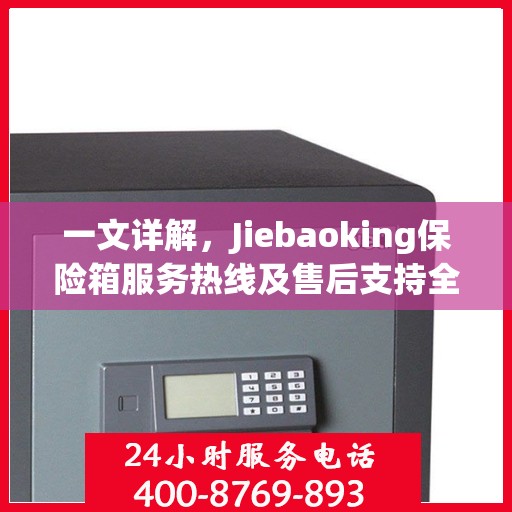 一文详解，Jiebaoking保险箱服务热线及售后支持全攻略