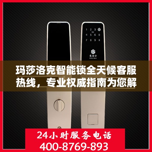 玛莎洛克智能锁全天候客服热线，专业权威指南为您解答疑惑