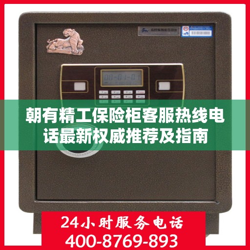 朝有精工保险柜客服热线电话最新权威推荐及指南