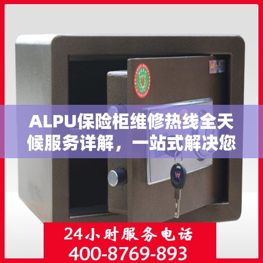 ALPU保险柜维修热线全天候服务详解，一站式解决您的维修需求