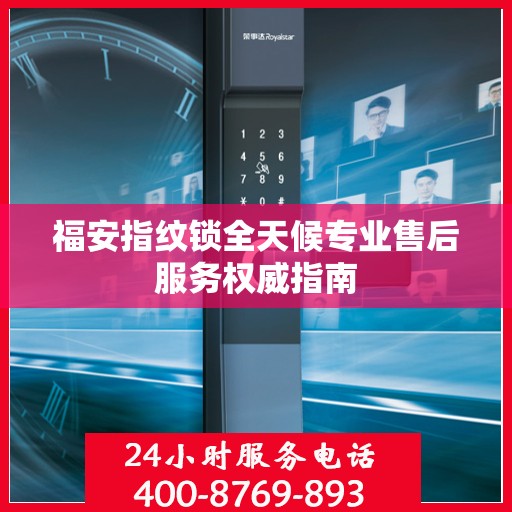 福安指纹锁全天候专业售后服务权威指南