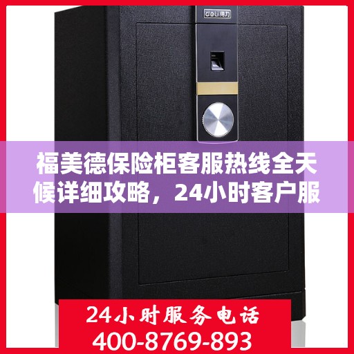 福美德保险柜客服热线全天候详细攻略，24小时客户服务体验解析