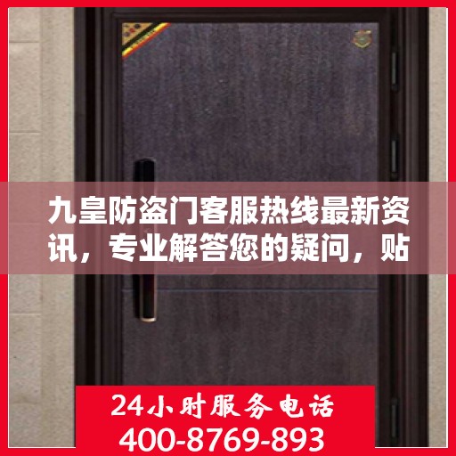九皇防盗门客服热线最新资讯，专业解答您的疑问，贴心服务全天候在线