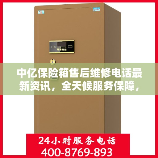 中亿保险箱售后维修电话最新资讯，全天候服务保障，让您无忧！