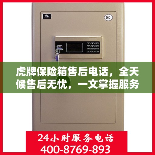 虎牌保险箱售后电话，全天候售后无忧，一文掌握服务热线