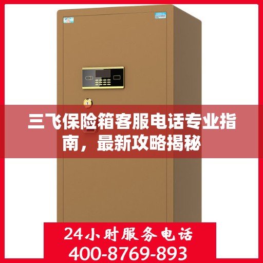 三飞保险箱客服电话专业指南，最新攻略揭秘