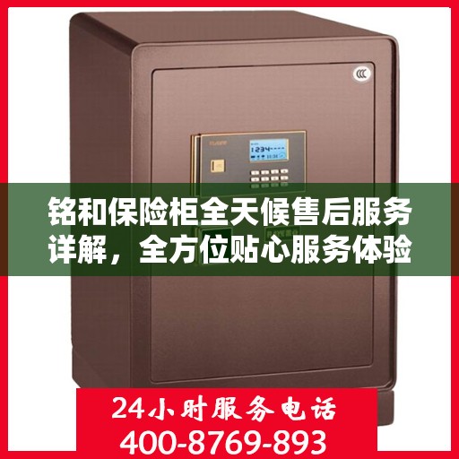 铭和保险柜全天候售后服务详解，全方位贴心服务体验攻略