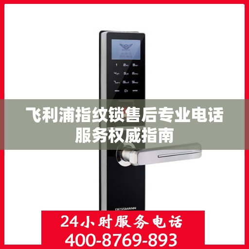 飞利浦指纹锁售后专业电话服务权威指南