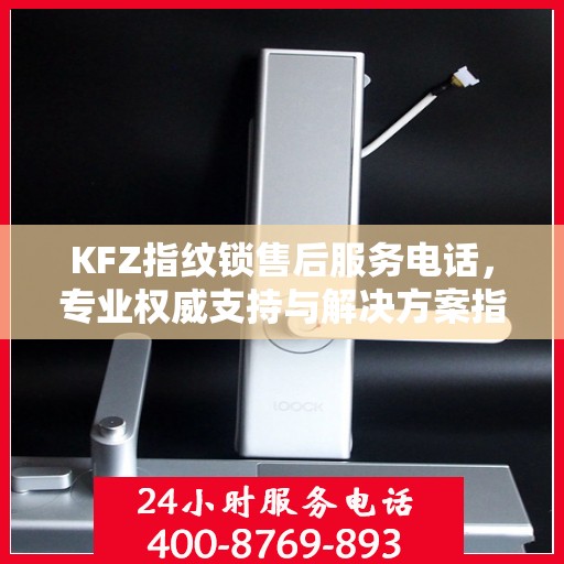 KFZ指纹锁售后服务电话，专业权威支持与解决方案指南