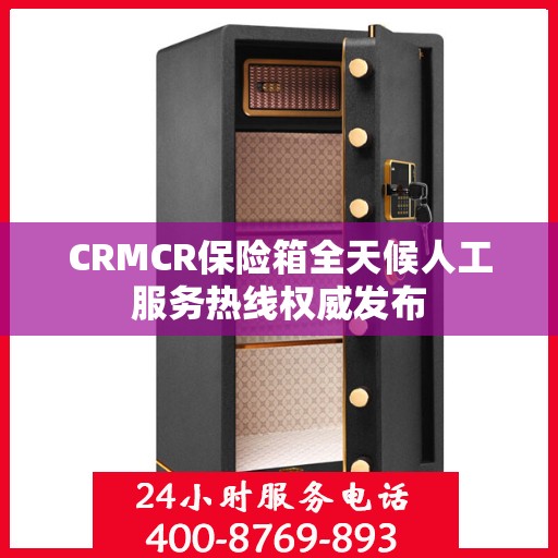 CRMCR保险箱全天候人工服务热线权威发布