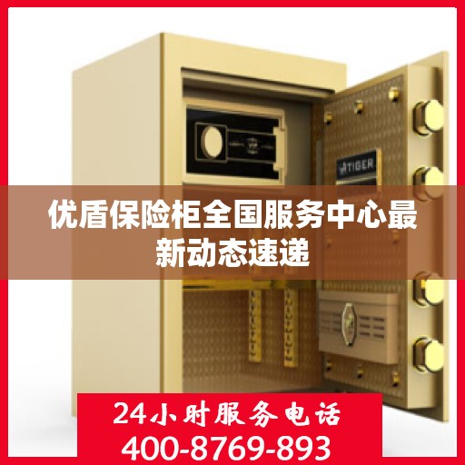 优盾保险柜全国服务中心最新动态速递