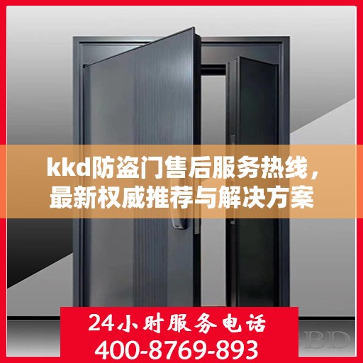 kkd防盗门售后服务热线，最新权威推荐与解决方案