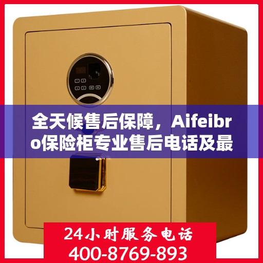 全天候售后保障，Aifeibro保险柜专业售后电话及最新服务指南
