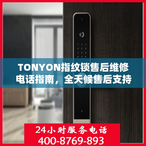 TONYON指纹锁售后维修电话指南，全天候售后支持决策参考
