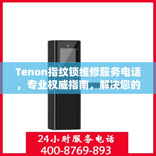 Tenon指纹锁维修服务电话，专业权威指南，解决您的锁具问题