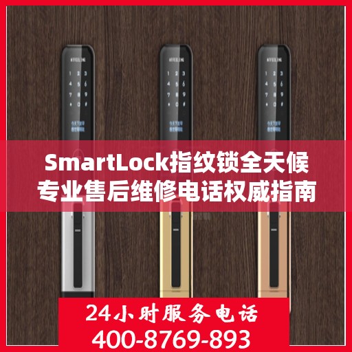 SmartLock指纹锁全天候专业售后维修电话权威指南