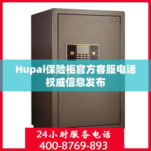 Hupai保险柜官方客服电话权威信息发布