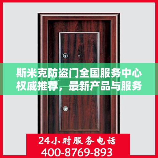 斯米克防盗门全国服务中心权威推荐，最新产品与服务升级指南