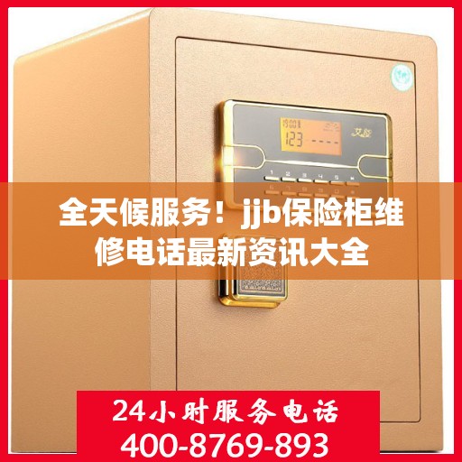 全天候服务！jjb保险柜维修电话最新资讯大全