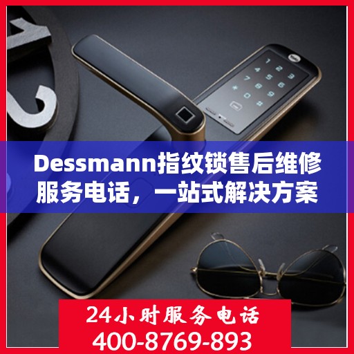 Dessmann指纹锁售后维修服务电话，一站式解决方案指南