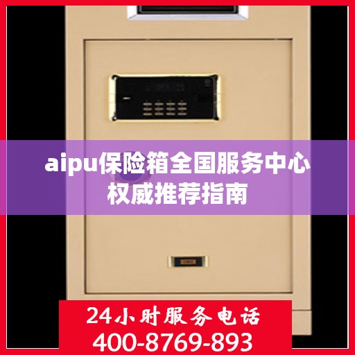 aipu保险箱全国服务中心权威推荐指南