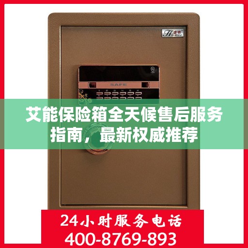 艾能保险箱全天候售后服务指南，最新权威推荐