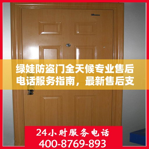绿娃防盗门全天候专业售后电话服务指南，最新售后支持攻略
