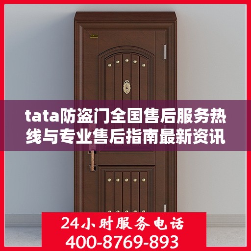 tata防盗门全国售后服务热线与专业售后指南最新资讯