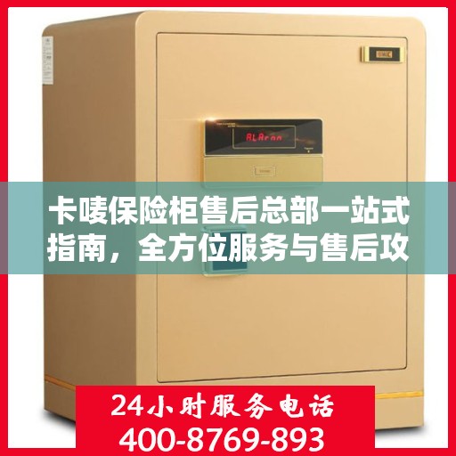 卡唛保险柜售后总部一站式指南，全方位服务与售后攻略