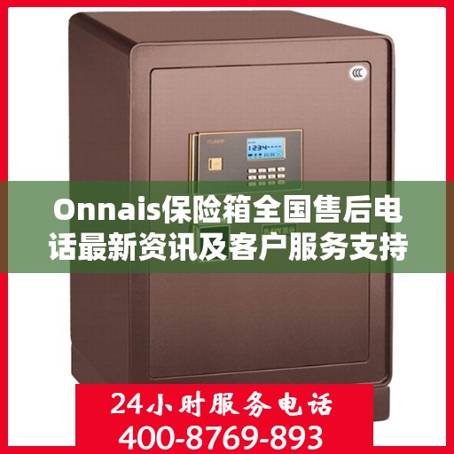 Onnais保险箱全国售后电话最新资讯及客户服务支持一览