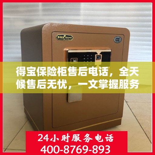 得宝保险柜售后电话，全天候售后无忧，一文掌握服务秘籍