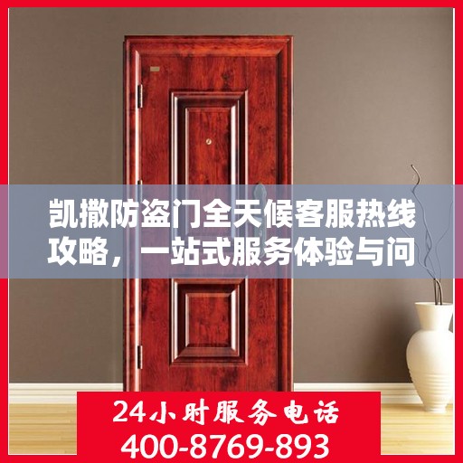 凯撒防盗门全天候客服热线攻略，一站式服务体验与问题解决指南