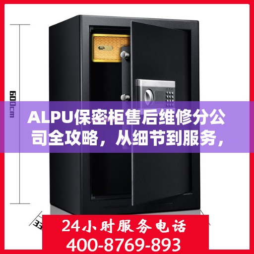 ALPU保密柜售后维修分公司全攻略，从细节到服务，全方位解析