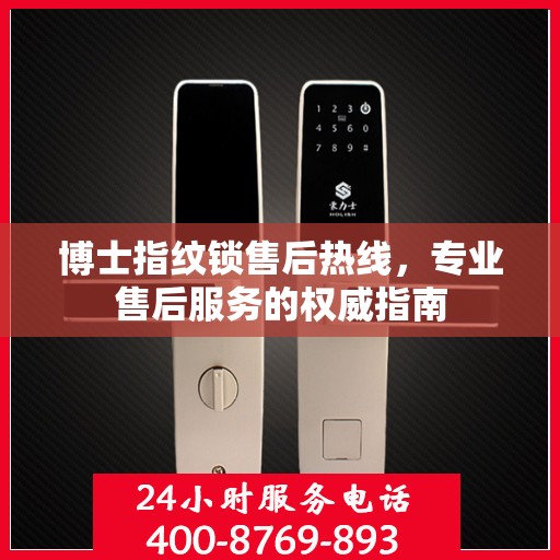 博士指纹锁售后热线，专业售后服务的权威指南