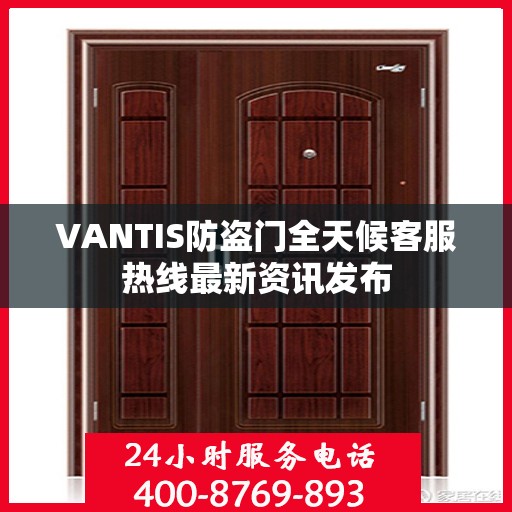 VANTIS防盗门全天候客服热线最新资讯发布