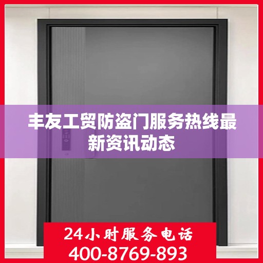 丰友工贸防盗门服务热线最新资讯动态