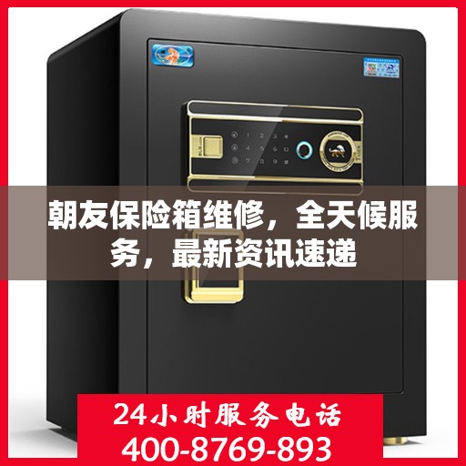 朝友保险箱维修，全天候服务，最新资讯速递