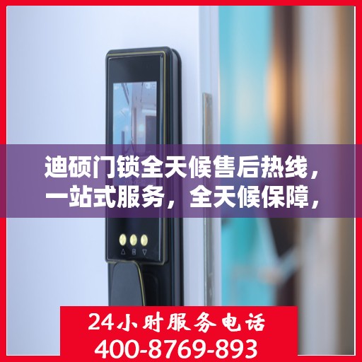 迪硕门锁全天候售后热线，一站式服务，全天候保障，让您无忧使用门锁！