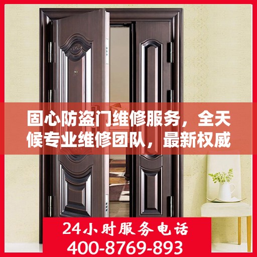 固心防盗门维修服务，全天候专业维修团队，最新权威推荐服务电话！