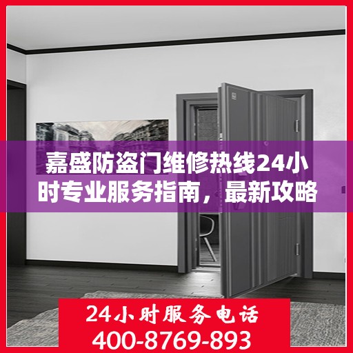嘉盛防盗门维修热线24小时专业服务指南，最新攻略与电话速查