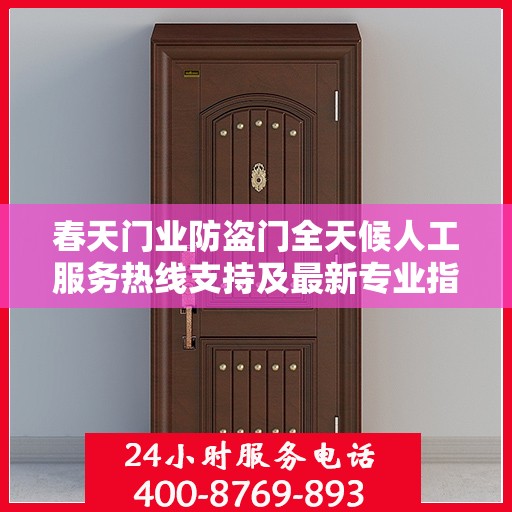 春天门业防盗门全天候人工服务热线支持及最新专业指南攻略