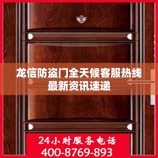 龙信防盗门全天候客服热线最新资讯速递