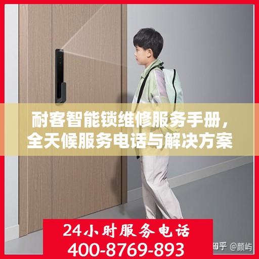 耐客智能锁维修服务手册，全天候服务电话与解决方案指南